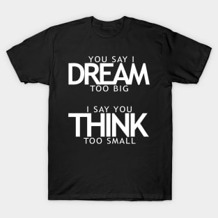 You say I dream too big I say you think too small T-Shirt